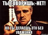 Ты говоришь:-нет! но ты делаешь это без уважения