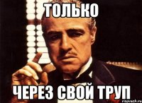 только через свой труп