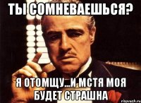 Ты сомневаешься? Я отомщу...и мстя моя будет страшна