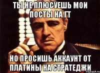 Ты не плюсуешь мои посты на ГТ но просишь аккаунт от платины на стратеджи