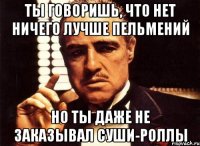 ТЫ ГОВОРИШЬ, ЧТО НЕТ НИЧЕГО ЛУЧШЕ ПЕЛЬМЕНИЙ НО ТЫ ДАЖЕ НЕ ЗАКАЗЫВАЛ СУШИ-РОЛЛЫ