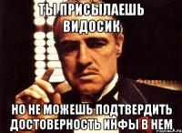 ты присылаешь видосик но не можешь подтвердить достоверность инфы в нем