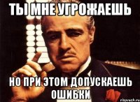 Ты мне угрожаешь но при этом допускаешь ошибки