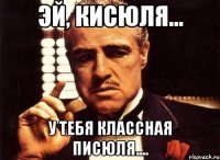 Эй, кисюля... У тебя классная писюля....