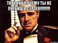 Татьяна почему ты не ЛЮБИШЬ СЕРГЕЯ!!!!!!!! 