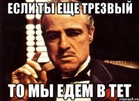 если ты еще трезвый то мы едем в Тет