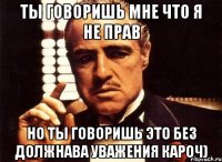 Ты говоришь мне что я не прав Но ты говоришь это без должнава уважения кароч)