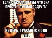 Если сказала он тебе что она просто " лучшая подруга" не верь, трахаются они уже