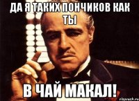 Да я таких пончиков как ты в чай макал!