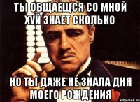 ты общаещся со мной хуй знает сколько но ты даже не знала дня моего рождения