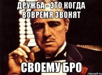 дружба - это когда вовремя звонят своему бро