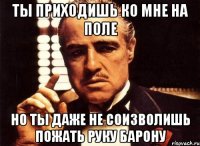 Ты приходишь ко мне на поле но ты даже не соизволишь пожать руку барону