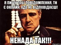 Я пишу тобі повідомлення, ти є онлайн, аде не відповідаєш! Ненада так!!!