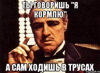 Ты говоришь "я кормлю" А сам ходишь в трусах