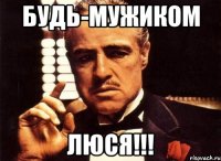 будь-мужиком Люся!!!