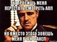 Ты просишь меня перестать смотреть апл Но вместо этого зовешь меня в фк факел