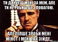 Ти дякуєш мені за мем, але ти не робиш це з повагою. Але ліпше зроби мені мінєт і мені так зійде...