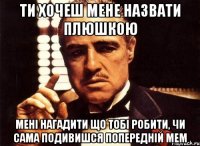 Ти хочеш мене назвати плюшкою мені нагадити що тобі робити, чи сама подивишся попередній мем