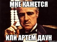мне кажется или артем даун