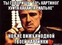 Ты говоришь "60% картиног хуита какаита риальне" Ноя не вижу ниодной твоей картинки
