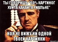 Ты говоришь "60% картиног хуита какаита риальне" Ноя не вижу ни одной твоей картинки