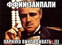 Ффии ЗАИПАЛИ Парнухо ВИКЛАДИВАТЬ...)))