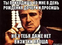 Ты приходишь ко мне в день рождения дочери и просишь Но у тебя даже нет визитки Яроша
