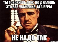 ты говоришь грех, но делаешь это без уважения, без веры не надо так