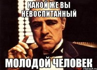 какой же вы невоспитанный молодой человек