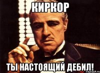 КИРКОР Ты настоящий дебил!