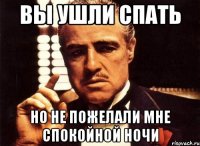 ВЫ УШЛИ СПАТЬ НО НЕ ПОЖЕЛАЛИ МНЕ СПОКОЙНОЙ НОЧИ