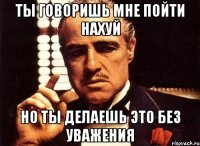 Ты говоришь мне пойти нахуй но ты делаешь это без уважения