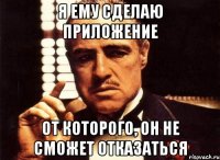 я ему сделаю приложение от которого, он не сможет отказаться