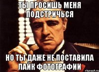 Ты просишь меня подстричься Но ты даже не поставила лайк фотографии