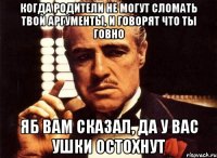 Когда родители не могут сломать твои аргументы, и говорят что ты говно Яб вам сказал, да у вас ушки остохнут