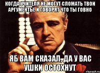 Когда учителя не могут сломать твои аргументы, и говорят что ты говно Яб вам сказал, да у вас ушки остохнут