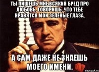 Ты пишешь мне всякий бред про любовь, говоришь, что тебе нравятся мои зеленые глаза, а сам даже не знаешь моего имени.