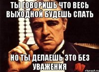 ты говоришь что весь выходной будешь спать но ты делаешь это без уважения