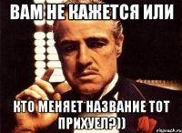 Вам не кажется или Кто меняет название тот прихуел?))