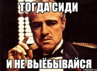 тогда сиди и не выёбывайся