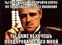 Ты просишь у меня пройти опрос но ты делаешь это без уважения Ты даже не хочешь поздороваться со мной