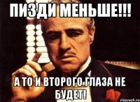 Пизди меньше!!! а то и второго глаза не будет!