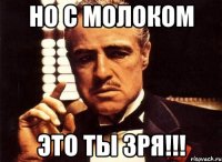 Но с молоком это ты зря!!!