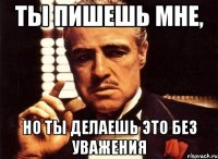 ты пишешь мне, но ты делаешь это без уважения