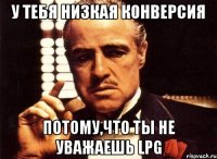 у тебя низкая конверсия потому,что ты не уважаешь LPG