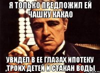 Я ТОЛЬКО ПРЕДЛОЖИЛ ЕЙ ЧАШКУ КАКАО УВИДЕЛ В ЕЕ ГЛАЗАХ ИПОТЕКУ ,ТРОИХ ДЕТЕЙ И СТАКАН ВОДЫ