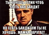Ты хочешь гелик чтоб быть как бандит Но стать бандитом ты не хочешь , мамка заругает .