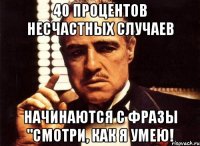 40 процентов несчастных случаев начинаются с фразы "смотри, как я умею!