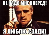 Не надо мне вперед! Я люблю сзади)