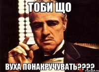Тоби що Вуха понакручувать????